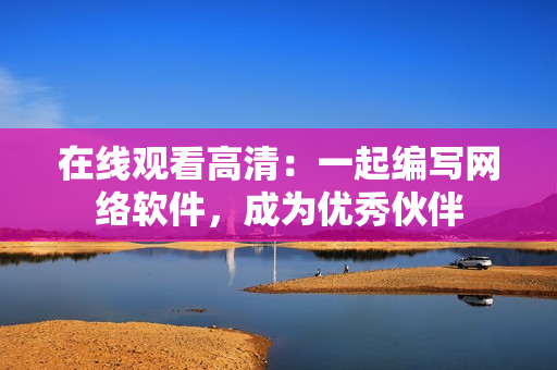 在線觀看高清：一起編寫網(wǎng)絡(luò)軟件，成為優(yōu)秀伙伴