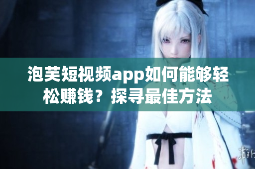 泡芙短視頻app如何能夠輕松賺錢？探尋最佳方法