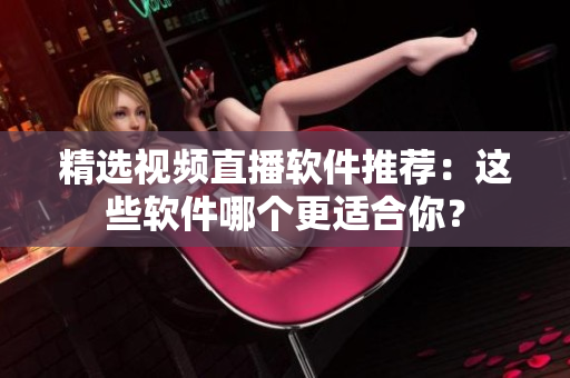精選視頻直播軟件推薦：這些軟件哪個更適合你？