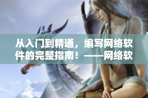 從入門到精通，編寫網(wǎng)絡(luò)軟件的完整指南！——網(wǎng)絡(luò)軟件編寫全攻略