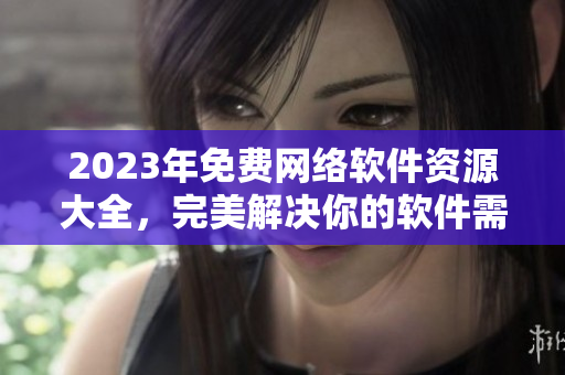 2023年免費(fèi)網(wǎng)絡(luò)軟件資源大全，完美解決你的軟件需求