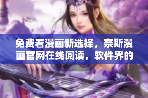免費(fèi)看漫畫新選擇，奈斯漫畫官網(wǎng)在線閱讀，軟件界的必備資源