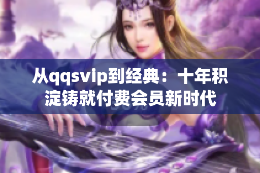 從qqsvip到經(jīng)典：十年積淀鑄就付費(fèi)會(huì)員新時(shí)代