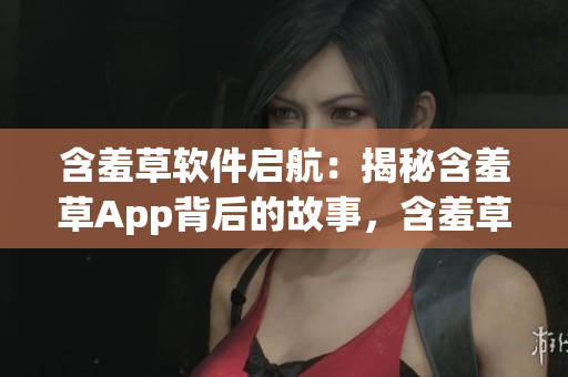 含羞草軟件啟航：揭秘含羞草App背后的故事，含羞草軟件主題曲揭秘