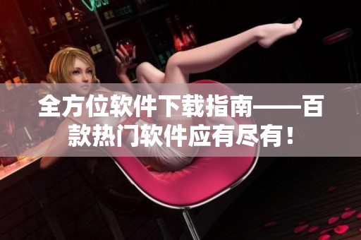 全方位軟件下載指南——百款熱門(mén)軟件應(yīng)有盡有！