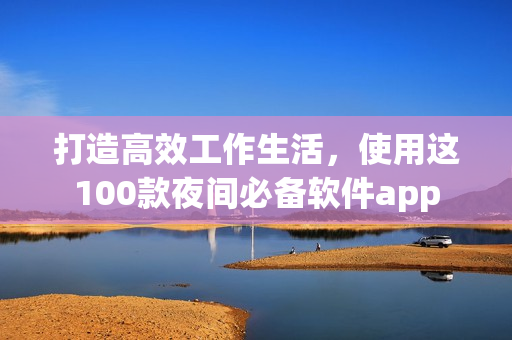 打造高效工作生活，使用這100款夜間必備軟件app