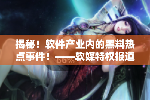 揭秘！軟件產(chǎn)業(yè)內(nèi)的黑料熱點(diǎn)事件！——軟媒特權(quán)報(bào)道