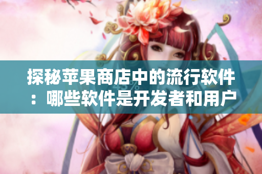 探秘蘋果商店中的流行軟件：哪些軟件是開發(fā)者和用戶喜歡的“小黃油”？