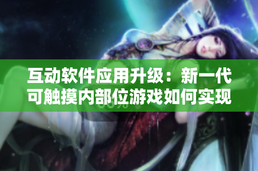 互動(dòng)軟件應(yīng)用升級(jí)：新一代可觸摸內(nèi)部位游戲如何實(shí)現(xiàn)驚人體驗(yàn)？