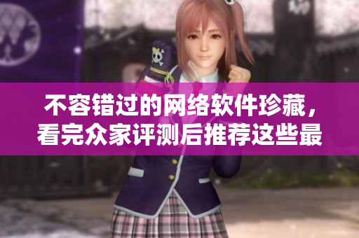 不容錯(cuò)過(guò)的網(wǎng)絡(luò)軟件珍藏，看完眾家評(píng)測(cè)后推薦這些最優(yōu)軟件
