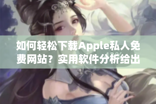 如何輕松下載Apple私人免費(fèi)網(wǎng)站？實(shí)用軟件分析給出解決方案！