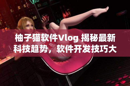 柚子貓軟件Vlog 揭秘最新科技趨勢，軟件開發(fā)技巧大揭秘