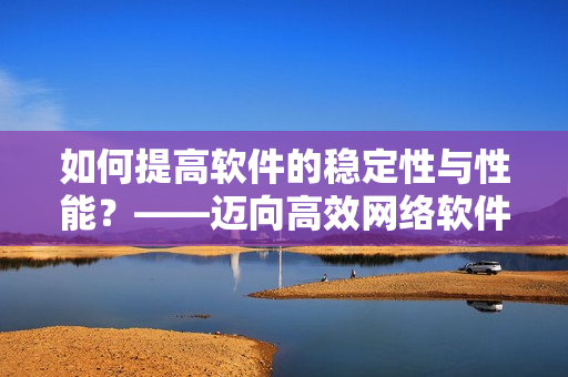 如何提高軟件的穩(wěn)定性與性能？——邁向高效網(wǎng)絡(luò)軟件的必要步驟