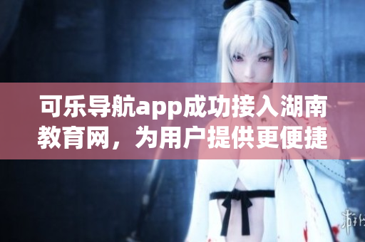 可樂導(dǎo)航app成功接入湖南教育網(wǎng)，為用戶提供更便捷的軟件服務(wù)