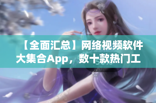 【全面匯總】網(wǎng)絡(luò)視頻軟件大集合App，數(shù)十款熱門工具應(yīng)有盡有