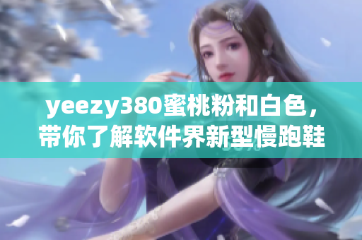 yeezy380蜜桃粉和白色，帶你了解軟件界新型慢跑鞋