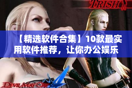 【精選軟件合集】10款最實(shí)用軟件推薦，讓你辦公娛樂兩不誤！