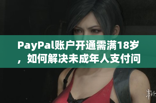 PayPal賬戶開通需滿18歲，如何解決未成年人支付問題？