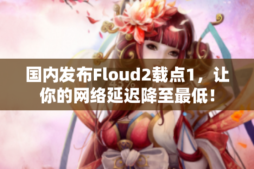 國(guó)內(nèi)發(fā)布Floud2載點(diǎn)1，讓你的網(wǎng)絡(luò)延遲降至最低！