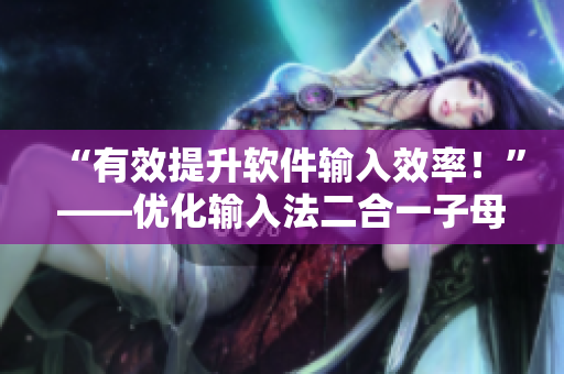 “有效提升軟件輸入效率！”——優(yōu)化輸入法二合一子母技能的好處