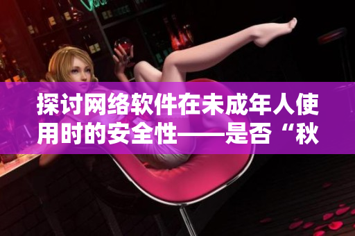 探討網(wǎng)絡(luò)軟件在未成年人使用時的安全性——是否“秋葵”般適合？