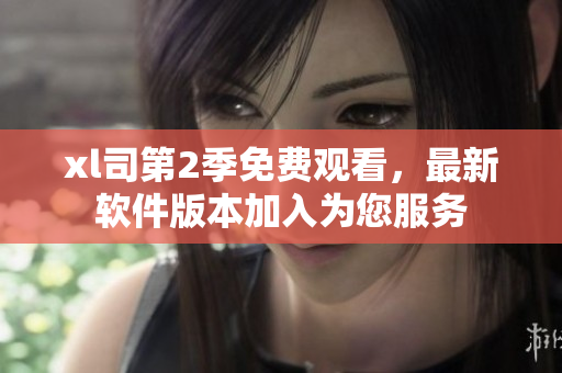 xl司第2季免費(fèi)觀看，最新軟件版本加入為您服務(wù)