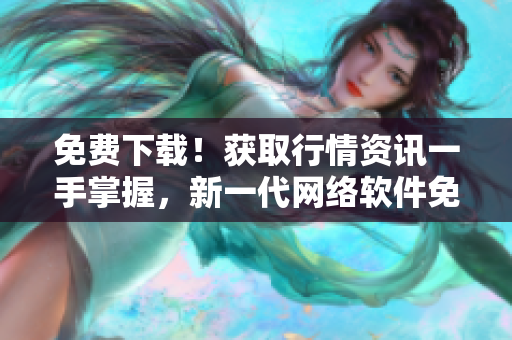 免費下載！獲取行情資訊一手掌握，新一代網(wǎng)絡(luò)軟件免費APP火熱上線！