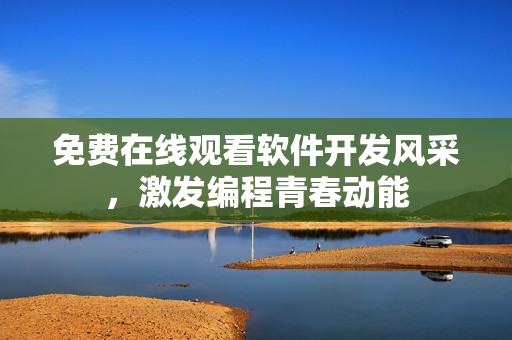 免費(fèi)在線觀看軟件開發(fā)風(fēng)采，激發(fā)編程青春動(dòng)能