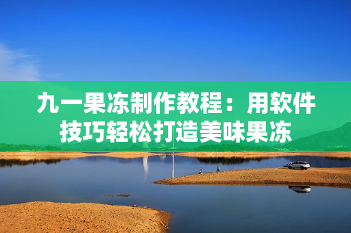 九一果凍制作教程：用軟件技巧輕松打造美味果凍