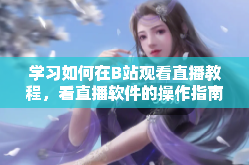 學(xué)習(xí)如何在B站觀看直播教程，看直播軟件的操作指南