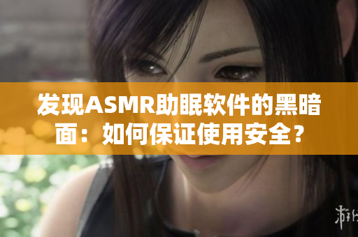 發(fā)現(xiàn)ASMR助眠軟件的黑暗面：如何保證使用安全？
