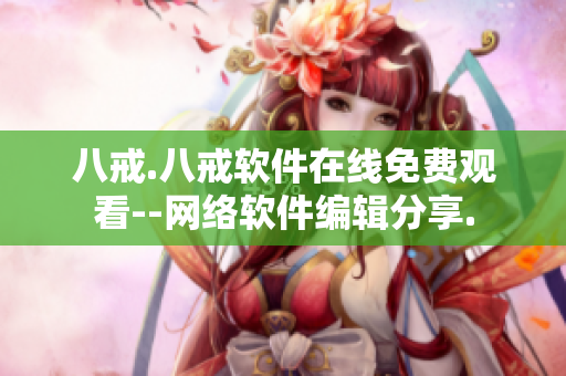 八戒.八戒軟件在線免費觀看--網(wǎng)絡(luò)軟件編輯分享.