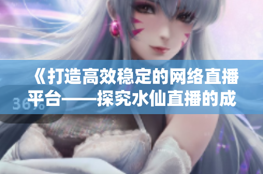 《打造高效穩(wěn)定的網(wǎng)絡直播平臺——探究水仙直播的成功之道》