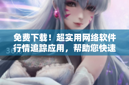 免費(fèi)下載！超實(shí)用網(wǎng)絡(luò)軟件行情追蹤應(yīng)用，幫助您快速掌握市場(chǎng)趨勢(shì)