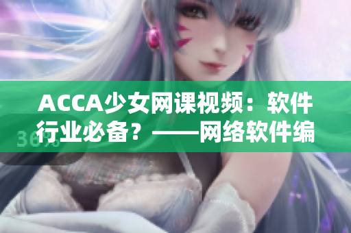 ACCA少女網(wǎng)課視頻：軟件行業(yè)必備？——網(wǎng)絡(luò)軟件編輯親測(cè)心得分享