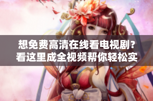 想免費(fèi)高清在線看電視劇？看這里成全視頻幫你輕松實(shí)現(xiàn)！