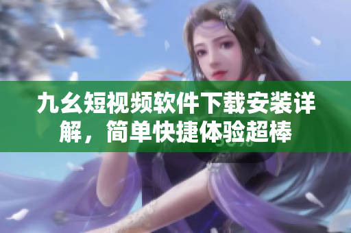 九幺短視頻軟件下載安裝詳解，簡單快捷體驗(yàn)超棒