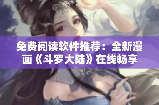 免費(fèi)閱讀軟件推薦：全新漫畫(huà)《斗羅大陸》在線暢享
