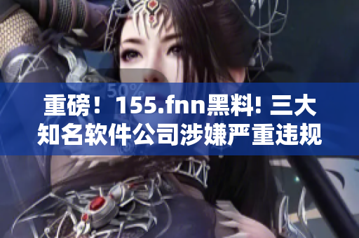 重磅！155.fnn黑料! 三大知名軟件公司涉嫌嚴(yán)重違規(guī)揭露！