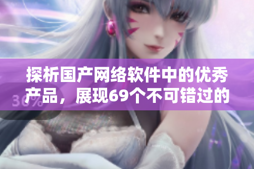 探析國(guó)產(chǎn)網(wǎng)絡(luò)軟件中的優(yōu)秀產(chǎn)品，展現(xiàn)69個(gè)不可錯(cuò)過(guò)的精華