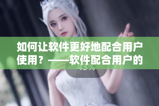 如何讓軟件更好地配合用戶使用？——軟件配合用戶的貼心指南