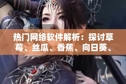 熱門網(wǎng)絡(luò)軟件解析：探討草莓、絲瓜、香蕉、向日葵、榴蓮等全新功能