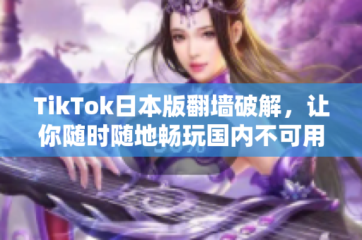 TikTok日本版翻墻破解，讓你隨時隨地暢玩國內(nèi)不可用的樂趣
