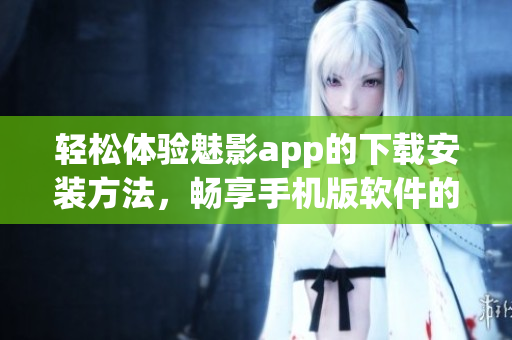 輕松體驗(yàn)魅影app的下載安裝方法，暢享手機(jī)版軟件的各種特色功能