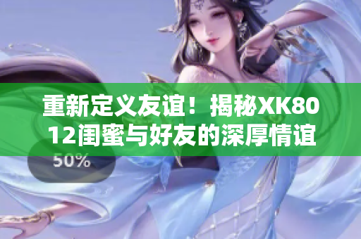 重新定義友誼！揭秘XK8012閨蜜與好友的深厚情誼