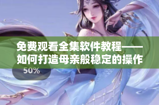 免費(fèi)觀看全集軟件教程——如何打造母親般穩(wěn)定的操作體驗(yàn)