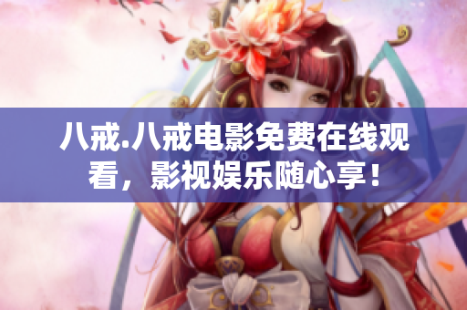八戒.八戒電影免費(fèi)在線觀看，影視娛樂(lè)隨心享！