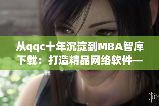 從qqc十年沉淀到MBA智庫下載：打造精品網(wǎng)絡(luò)軟件——編輯分享