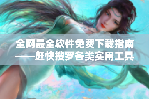 全網(wǎng)最全軟件免費下載指南——趕快搜羅各類實用工具！