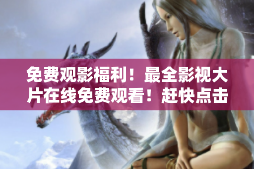 免費(fèi)觀影福利！最全影視大片在線免費(fèi)觀看！趕快點(diǎn)擊觀看吧！